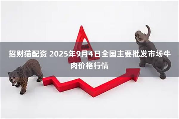 招财猫配资 2025年9月4日全国主要批发市场牛肉价格行情