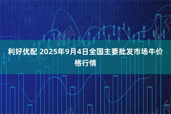 利好优配 2025年9月4日全国主要批发市场牛价格行情