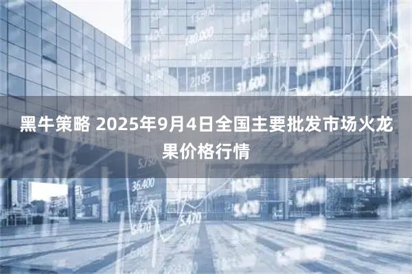 黑牛策略 2025年9月4日全国主要批发市场火龙果价格行情