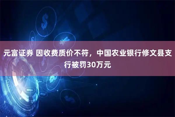 元富证券 因收费质价不符，中国农业银行修文县支行被罚30万元