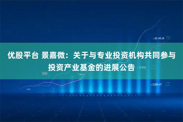 优股平台 景嘉微：关于与专业投资机构共同参与投资产业基金的进展公告
