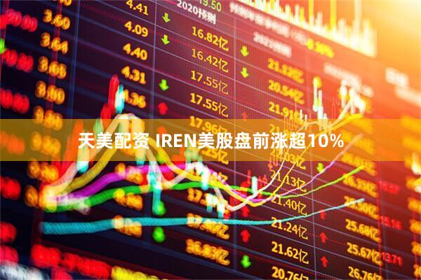天美配资 IREN美股盘前涨超10%
