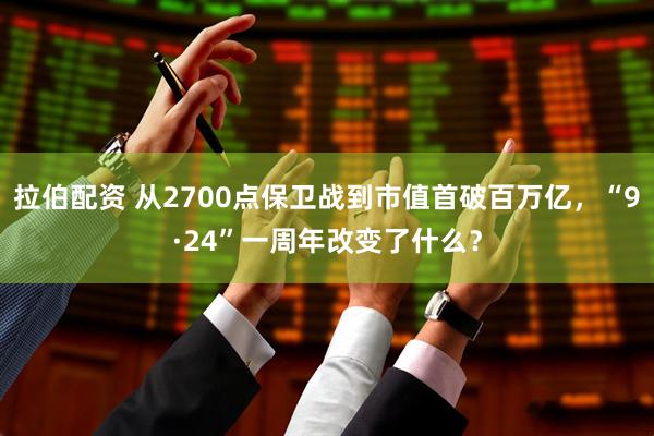 拉伯配资 从2700点保卫战到市值首破百万亿，“9·24”一周年改变了什么？