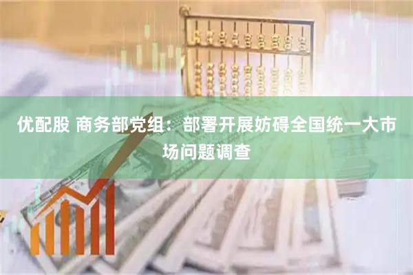 优配股 商务部党组：部署开展妨碍全国统一大市场问题调查