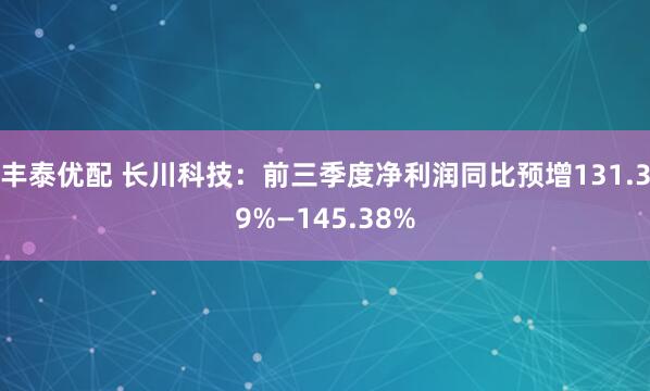 丰泰优配 长川科技：前三季度净利润同比预增131.39%—145.38%