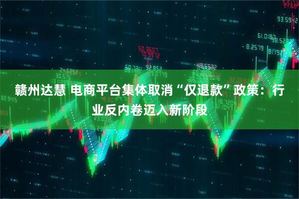 赣州达慧 电商平台集体取消“仅退款”政策：行业反内卷迈入新阶段