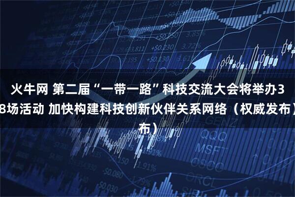 火牛网 第二届“一带一路”科技交流大会将举办38场活动 加快构建科技创新伙伴关系网络（权威发布）