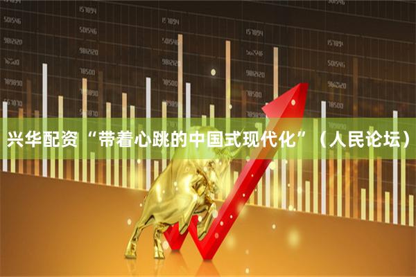 兴华配资 “带着心跳的中国式现代化”（人民论坛）