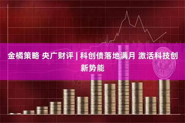 金橘策略 央广财评 | 科创债落地满月 激活科技创新势能