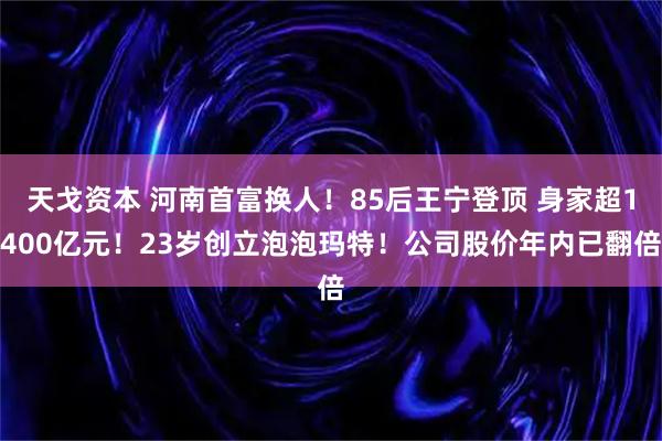 天戈资本 河南首富换人！85后王宁登顶 身家超1400亿元！23岁创立泡泡玛特！公司股价年内已翻倍
