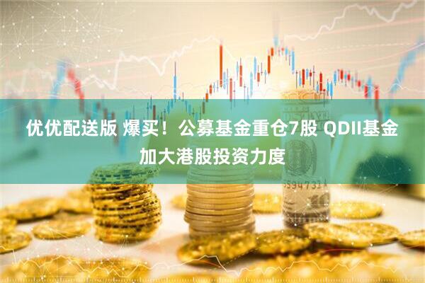优优配送版 爆买！公募基金重仓7股 QDII基金加大港股投资力度