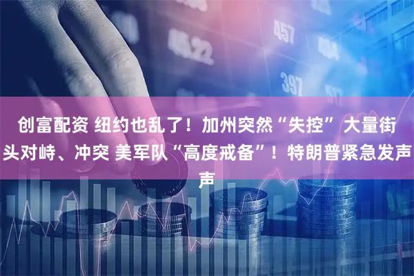 创富配资 纽约也乱了！加州突然“失控” 大量街头对峙、冲突 美军队“高度戒备”！特朗普紧急发声