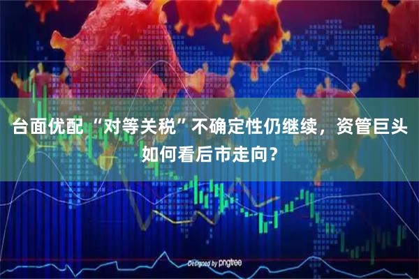 台面优配 “对等关税”不确定性仍继续，资管巨头如何看后市走向？