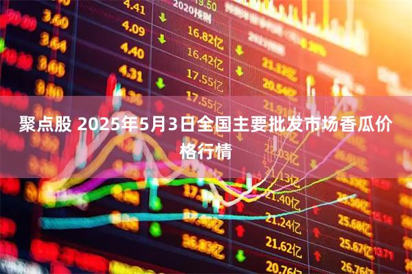 聚点股 2025年5月3日全国主要批发市场香瓜价格行情