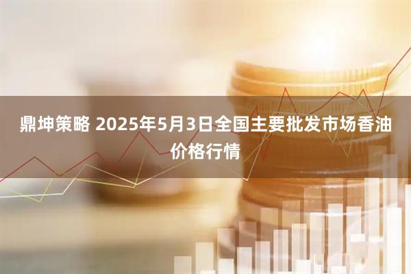鼎坤策略 2025年5月3日全国主要批发市场香油价格行情