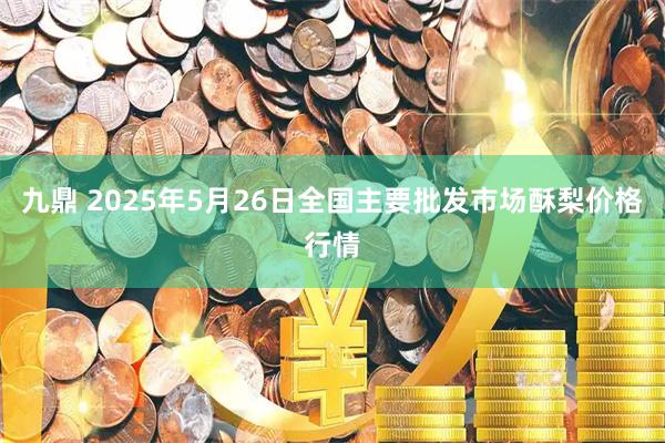 九鼎 2025年5月26日全国主要批发市场酥梨价格行情