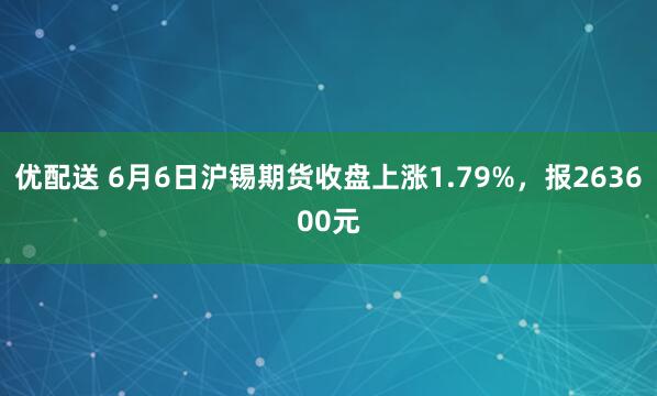 优配送 6月6日沪锡期货收盘上涨1.79%，报263600元