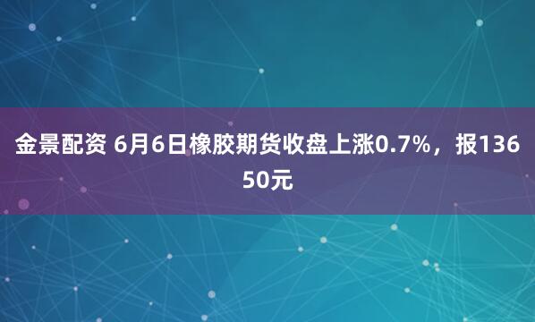 金景配资 6月6日橡胶期货收盘上涨0.7%，报13650元