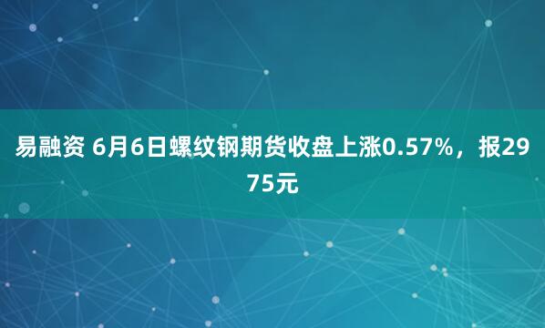 易融资 6月6日螺纹钢期货收盘上涨0.57%，报2975元