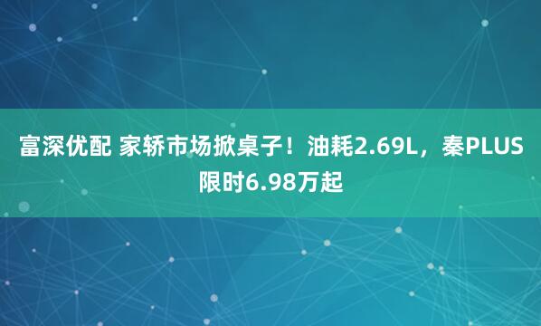 富深优配 家轿市场掀桌子！油耗2.69L，秦PLUS限时6.98万起