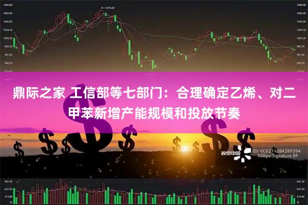 鼎际之家 工信部等七部门：合理确定乙烯、对二甲苯新增产能规模和投放节奏