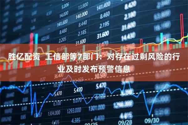 胜亿配资  工信部等7部门：对存在过剩风险的行业及时发布预警信息