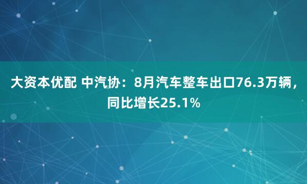 大资本优配 中汽协：8月汽车整车出口76.3万辆，同比增长25.1%