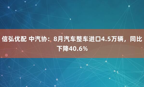 信弘优配 中汽协：8月汽车整车进口4.5万辆，同比下降40.6%