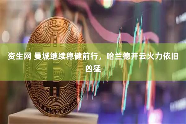 资生网 曼城继续稳健前行，哈兰德开云火力依旧凶猛