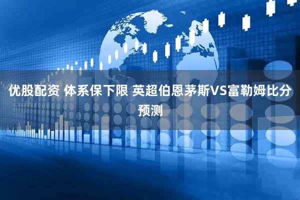 优股配资 体系保下限 英超伯恩茅斯VS富勒姆比分预测
