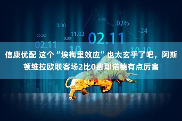 信康优配 这个“埃梅里效应”也太玄乎了吧，阿斯顿维拉欧联客场2比0费耶诺德有点厉害
