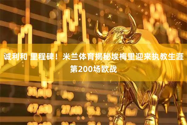 诚利和 里程碑！米兰体育揭秘埃梅里迎来执教生涯第200场欧战