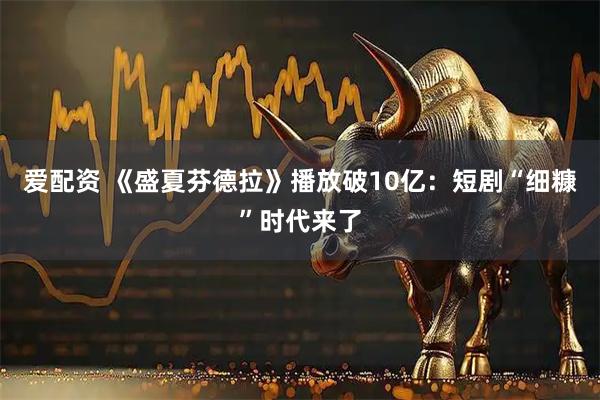 爱配资 《盛夏芬德拉》播放破10亿：短剧“细糠”时代来了