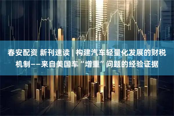 春安配资 新刊速读 | 构建汽车轻量化发展的财税机制——来自美国车“增重”问题的经验证据