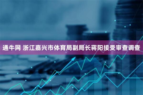 通牛网 浙江嘉兴市体育局副局长蒋阳接受审查调查