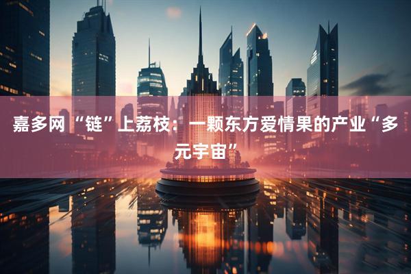 嘉多网 “链”上荔枝：一颗东方爱情果的产业“多元宇宙”