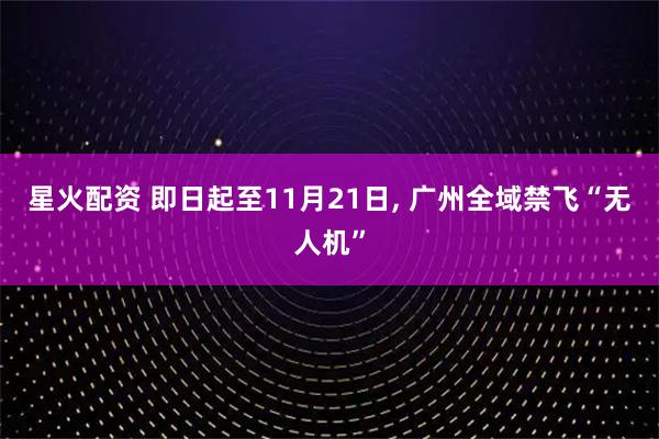 星火配资 即日起至11月21日, 广州全域禁飞“无人机”