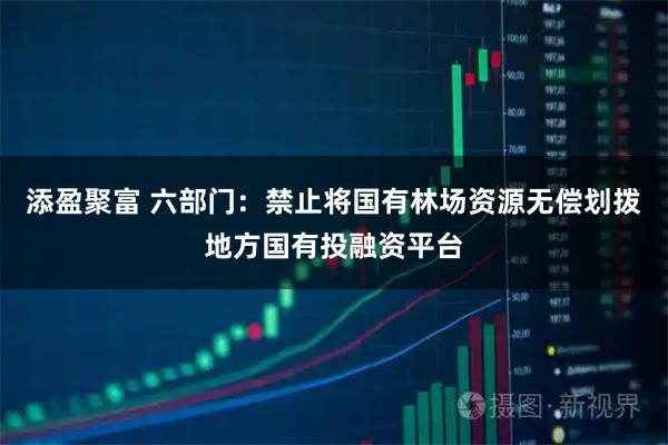添盈聚富 六部门：禁止将国有林场资源无偿划拨地方国有投融资平台
