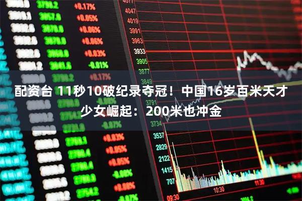 配资台 11秒10破纪录夺冠！中国16岁百米天才少女崛起：200米也冲金