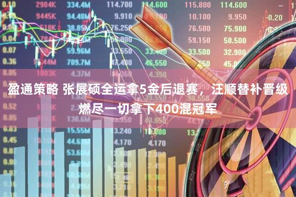 盈通策略 张展硕全运拿5金后退赛，汪顺替补晋级燃尽一切拿下400混冠军