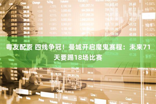 粤友配资 四线争冠！曼城开启魔鬼赛程：未来71天要踢18场比赛