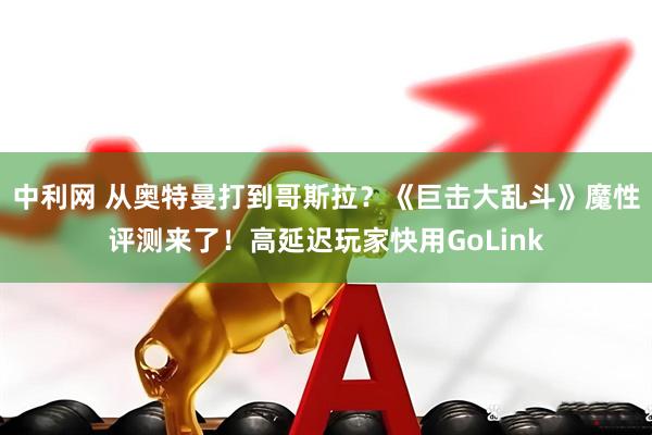中利网 从奥特曼打到哥斯拉？《巨击大乱斗》魔性评测来了！高延迟玩家快用GoLink