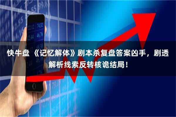 快牛盘 《记忆解体》剧本杀复盘答案凶手，剧透解析线索反转核诡结局！