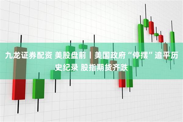 九龙证券配资 美股盘前丨美国政府“停摆”追平历史纪录 股指期货齐跌