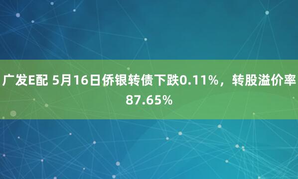 广发E配 5月16日侨银转债下跌0.11%，转股溢价率87.65%