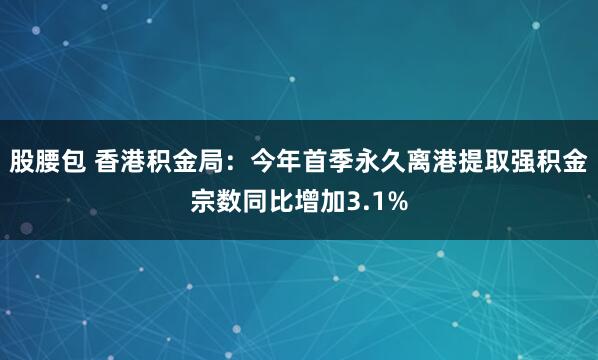 股腰包 香港积金局：今年首季永久离港提取强积金宗数同比增加3.1%