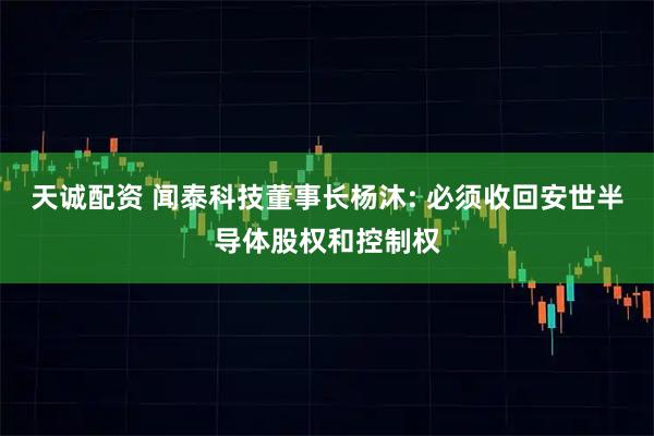 天诚配资 闻泰科技董事长杨沐: 必须收回安世半导体股权和控制权