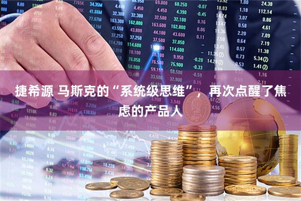 捷希源 马斯克的“系统级思维”，再次点醒了焦虑的产品人