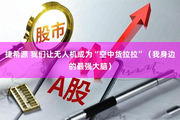 捷希源 我们让无人机成为“空中货拉拉”（我身边的最强大脑）