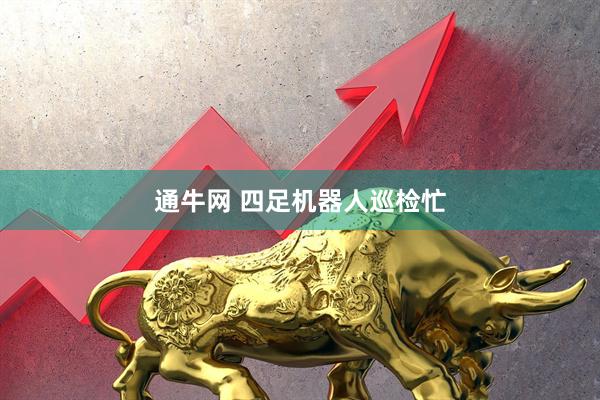 通牛网 四足机器人巡检忙